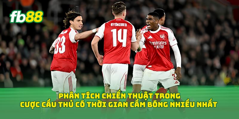 Phân tích chiến thuật trong Cược Cầu Thủ Có Thời Gian Cầm Bóng Nhiều Nhất