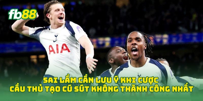 Sai lầm cần lưu ý khi cược Cược Cầu Thủ Tạo Cú Sút Không Thành Công Nhất