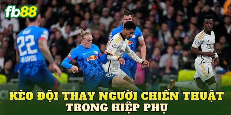 Kèo Đội Thay Người Chiến Thuật Trong Hiệp Phụ